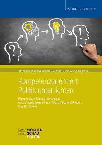 Kompetenzorientiert Politik unterrichten: Planung, Durchführung und Analyse einer Unterrichtseinheit zum Thema Krieg und Frieden. Eine Einführung