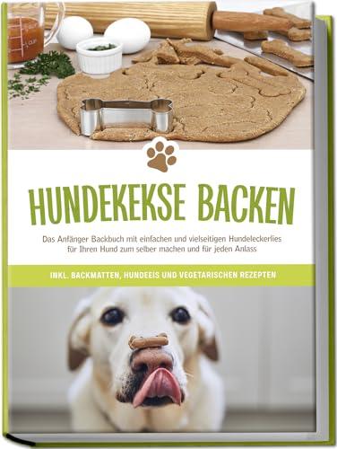 Hundekekse backen: Das Anfänger Backbuch mit einfachen und vielseitigen Hundeleckerlies für Ihren Hund zum selber machen und für jeden Anlass - inkl. Backmatten, Hundeeis und vegetarischen Rezepten