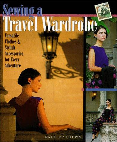 Sewing a Travel Wardrobe: Versatile Clothes & Stylish Accessories for Every Adventure: Versatile Clothes and Stylish Accessories for Every Adventure