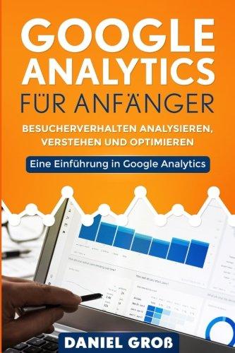 Google Analytics für Anfänger: Besucherverhalten analysieren, verstehen und optimieren. Eine Einführung in Google Analytics.