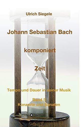 Johann Sebastian Bach komponiert Zeit: Tempo und Dauer in seiner Musik, Band 5: Konzerte und Sonaten