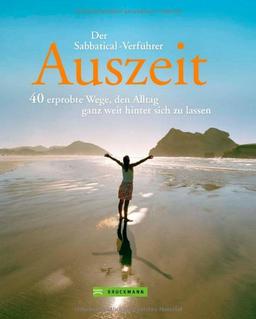 Auszeit - Alltagsstress ade! Der Sabbatical-Verführer mit 40 Reiseberichten von aufregenden Touren durch Südamerika, Australien, Afrika oder Bali oder ... den Alltag ganz weit hinter sich zu lassen