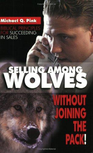 Selling Among Wolves: Without Joining the Pack!: Biblical Principles for Succeeding in Sales