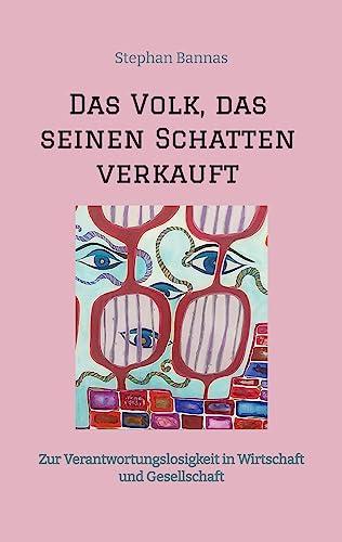 Das Volk, das seinen Schatten verkauft: Zur Verantwortungslosigkeit in Wirtschaft und Gesellschaft - Gesellschaftliche Ursachen und Konsequenzen von unserem heutigen Handeln