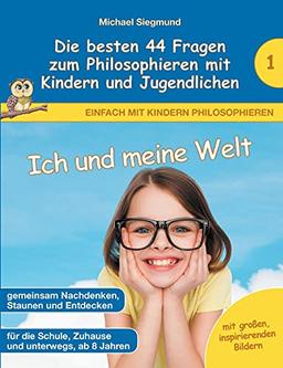 Ich und meine Welt - Die besten 44 Fragen zum Philosophieren mit Kindern und Jugendlichen (Einfach mit Kindern philosophieren)