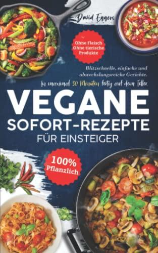 Vegane SOFORT-Rezepte für Einsteiger: Blitzschnelle, einfache und abwechslungsreiche Gerichte. In maximal 30 Minuten fertig auf dem Teller. Ohne Fleisch | Ohne tierische Produkte | 100 % pflanzlich