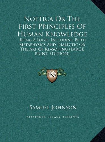 Noetica Or The First Principles Of Human Knowledge: Being A Logic Including Both Metaphysics And Dialectic Or The Art Of Reasoning (LARGE PRINT EDITION)