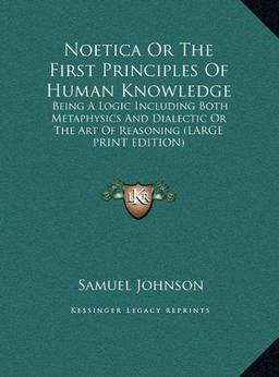 Noetica Or The First Principles Of Human Knowledge: Being A Logic Including Both Metaphysics And Dialectic Or The Art Of Reasoning (LARGE PRINT EDITION)