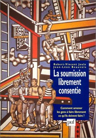 LA SOUMISSION LIBREMENT CONSENTIE. Comment amener les gens à faire librement ce qu'ils doivent faire ? (Psychologie Soc)