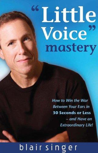 Little Voice Mastery: How to Win the War Between Your Ears in 30 Seconds or Less - And Have an Extraordinary Life!