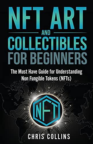 NFT Art and Collectables for Beginners: The Must Have Guide for Understanding Non Fungible Tokens (NFTs)