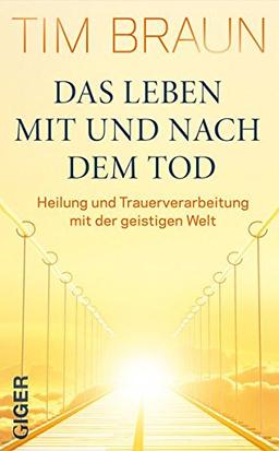 Das Leben mit und nach dem Tod: Heilung und Trauerbewältigung mit der geistigen Welt