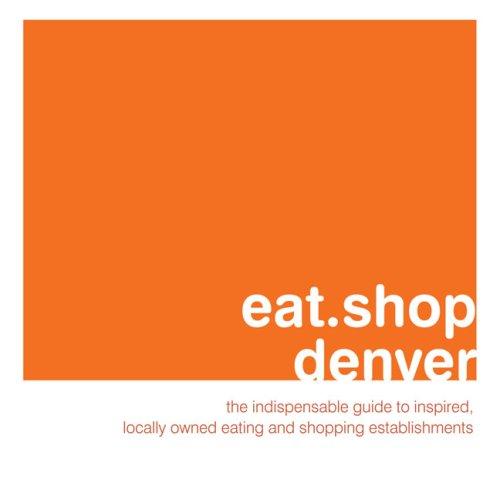 Eat.Shop Denver: The Indispensable Guide to Inspired, Locally Owned Eating and Shopping Establishments (Eat.shop Guides)