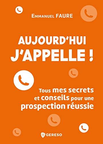 Aujourd'hui j'appelle ! : tous mes secrets et conseils pour une prospection réussie