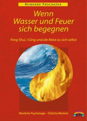 Wenn Wasser und Feuer sich begegnen: Feng Shui, I Ging und die Reise zu sich selbst. Westliche Psychologie - Östliche Weisheit