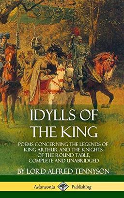 Idylls of the King: Poems Concerning the Legends of King Arthur and the Knights of the Round Table, Complete and Unabridged (Hardcover)