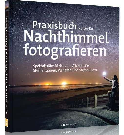 Praxisbuch Nachthimmel fotografieren: Spektakuläre Bilder von Milchstraße, Sternenspuren, Planeten und Sternbildern