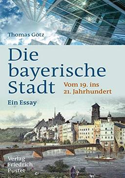 Die bayerische Stadt: Vom 19. ins 21. Jahrhundert. Ein Essay (Bayerische Geschichte)