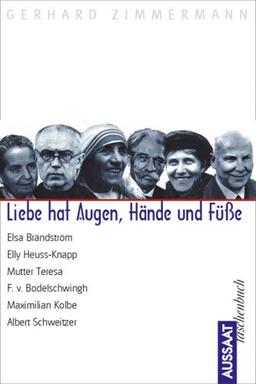 Liebe hat Augen, Hände und Füsse: Elsa Brandström - Maximilian Kolbe - Mutter Teresa - Friedrich von Bodelschwingh - Elly Heuss-Knapp - Albert Schweitzer