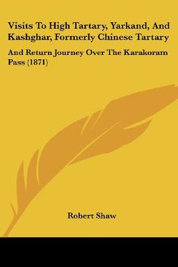 Visits To High Tartary, Yarkand, And Kashghar, Formerly Chinese Tartary: And Return Journey Over The Karakoram Pass (1871)