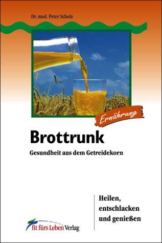 Brottrunk: Gesundheit aus dem Getreidekorn. Heilen, entschlacken und genießen