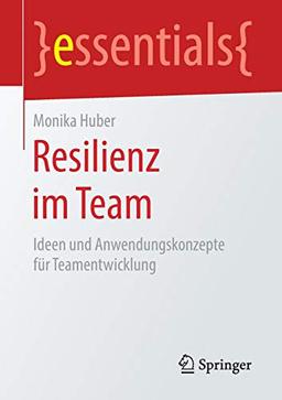 Resilienz im Team: Ideen und Anwendungskonzepte für Teamentwicklung (essentials)