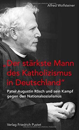 "Der stärkste Mann des Katholizismus in Deutschland": Pater Augustin Rösch und sein Kampf gegen den Nationalsozialismus