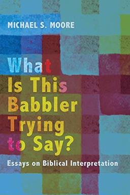 What Is This Babbler Trying to Say?: Essays on Biblical Interpretation