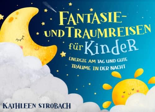 Fantasie- und Traumreisen für Kinder – Energie am Tag und gute Träume in der Nacht (Vorlesegeschichten zur Förderung von innerer Ruhe, Entspannung und Vorstellungskraft)