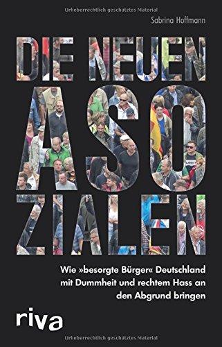 Die neuen Asozialen: Wie "besorgte Bürger" Deutschland mit Dummheit und rechtem Hass an den Abgrund bringen