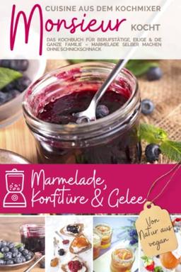 Monsieur kocht Marmelade, Konfitüre & Gelee: Cuisine aus dem Kochmixer I Das Kochbuch für Berufstätige, Eilige & die ganze Familie: Marmelade selber ... kocht - Cuisine aus dem Kochmixer, Band 10)