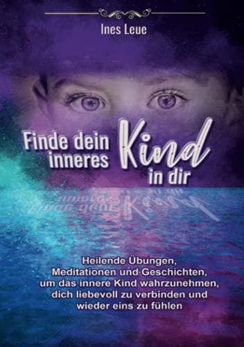 Finde dein inneres Kind in dir: Heilende Übungen, Meditationen und Geschichten, um das innere Kind wahrzunehmen, dich liebevoll zu verbinden und dich ... zu verbinden und dich wieder eins zu fühlen