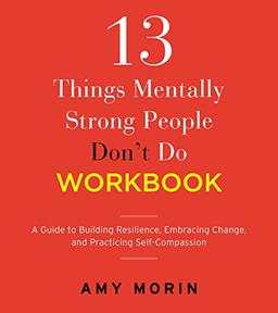 13 Things Mentally Strong People Don't Do Workbook: A Guide to Building Resilience, Embracing Change, and Practicing Self-Compassion