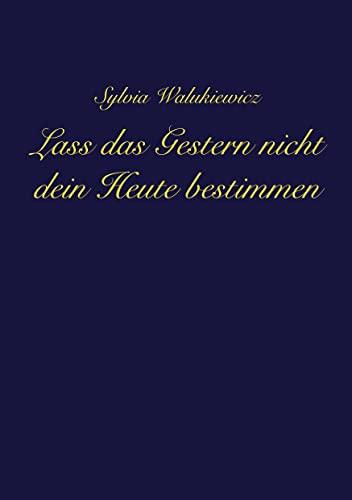 Lass das Gestern nicht dein Heute bestimmen: Transformiere deine Emotionen, akzeptiere deine Verletzlichkeit und lebe deine wahre Essenz ...