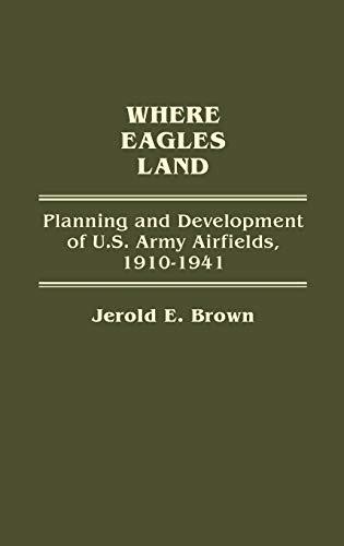 Where Eagles Land: Planning and Development of U.S. Army Airfields, 1910-1941 (Contributions in Military Studies)