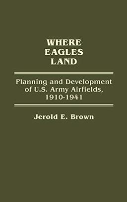 Where Eagles Land: Planning and Development of U.S. Army Airfields, 1910-1941 (Contributions in Military Studies)