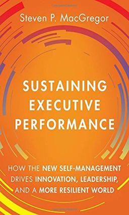 The Sustaining Executive Performance: How the New Self-Management Drives Innovation, Leadership, and a More Resilient World