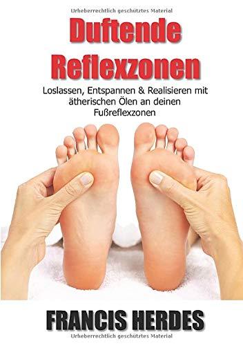 Duftende Reflexzonen: Loslassen, Entspannen und Realisieren mit ätherischen Ölen an deinen Fußreflexzonen