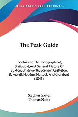 The Peak Guide: Containing The Topographical, Statistical, And General History Of Buxton, Chatsworth, Edensor, Castleton, Bakewell, Haddon, Matlock, And Cromford (1845)