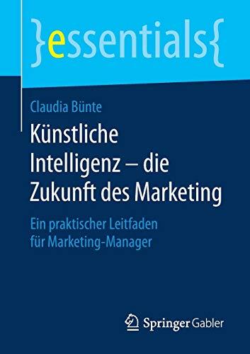 Künstliche Intelligenz – die Zukunft des Marketing: Ein praktischer Leitfaden für Marketing-Manager (essentials)