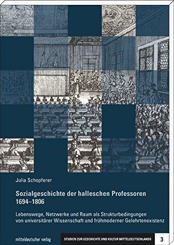 Sozialgeschichte der halleschen Professoren 1694-1806: Lebenswege, Netzwerke und Raum als Strukturbedingungen von universitärer Wissenschaft und ... ... zur Geschichte und Kultur Mitteldeutschlands)