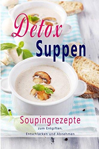 Detox Suppen: Souping zum Abnehmen, Superfood, Rezepte zum Entgiften, Entschlacken, Abnehmen, Rohkost, Entgiftungskur, Low Carb, Vegan, Gesundheit, ... Low Carb, Entgiftungskur, Gesundheit, Band 1)