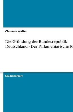 Die Gründung der Bundesrepublik Deutschland - Der Parlamentarische Rat