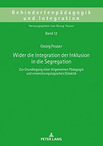 Wider die Integration der Inklusion in die Segregation: Zur Grundlegung einer Allgemeinen Pädagogik und entwicklungslogischen Didaktik (Behindertenpädagogik und Integration, Band 12)