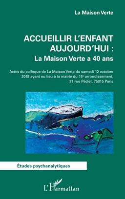 Accueillir l'enfant aujourd'hui : La Maison verte a 40 ans : actes du colloque de La Maison verte du samedi 12 octobre 2019 ayant eu lieu à la mairie du 15e arrondissement, 31 rue Péclet, 75015 Paris