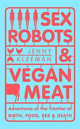 Sex Robots & Vegan Meat: Adventures at the Frontier of Birth, Food, Sex & Death