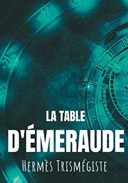 La Table d'émeraude : L'écrit fondateur de l'alchimie moderne par Hermès Trismégiste, suivi du commentaire qu'en fait Hortulain, célèbre alchimiste du XIVe siècle.