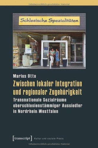 Zwischen lokaler Integration und regionaler Zugehörigkeit: Transnationale Sozialräume oberschlesienstämmiger Aussiedler in Nordrhein-Westfalen (Kultur und soziale Praxis)