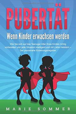 PUBERTÄT - Wenn Kinder erwachsen werden: Wie Sie sich auf das Teenager Alter Ihres Kindes richtig vorbereiten und jede Situation intelligent und mit Liebe meistern - Der praxisnahe Erziehungsratgeber