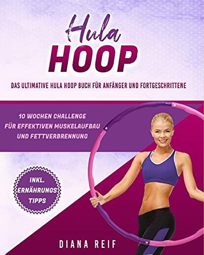 Hula Hoop: Das ultimative Hula Hoop Buch für Anfänger und Fortgeschrittene! 10 Wochen Fitness Programm mit detaillierten Anleitungen für das optimale Hula Hoop Workout zum Abnehmen und Muskelaufbau